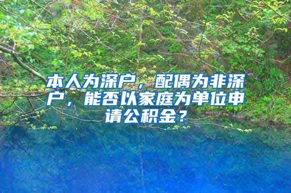 本人为深户，配偶为非深户，能否以家庭为单位申请公积金？
