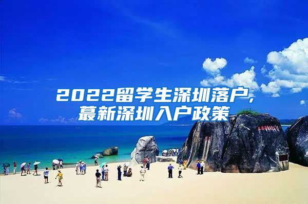 2022留学生深圳落户,蕞新深圳入户政策
