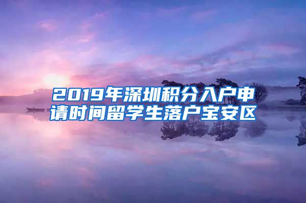 2019年深圳积分入户申请时间留学生落户宝安区