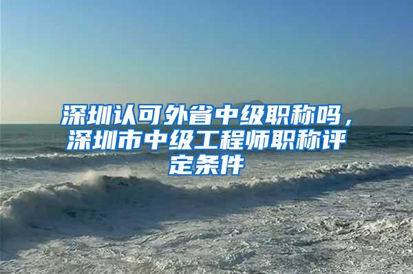 深圳认可外省中级职称吗，深圳市中级工程师职称评定条件