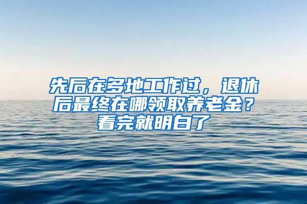 先后在多地工作过，退休后最终在哪领取养老金？看完就明白了