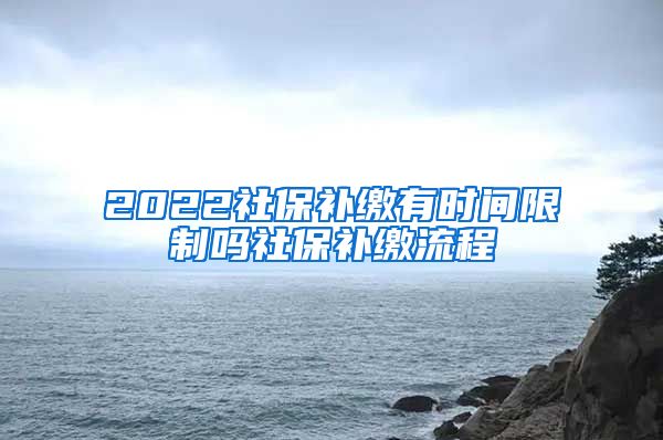 2022社保补缴有时间限制吗社保补缴流程
