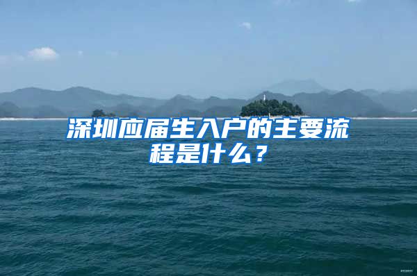 深圳应届生入户的主要流程是什么？