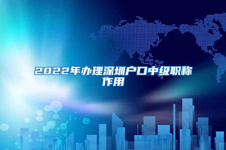 2022年办理深圳户口中级职称作用