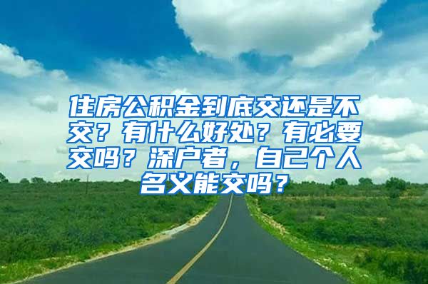 住房公积金到底交还是不交？有什么好处？有必要交吗？深户者，自己个人名义能交吗？