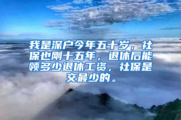 我是深户今年五十岁，社保也刚十五年，退休后能领多少退休工资，社保是交最少的。