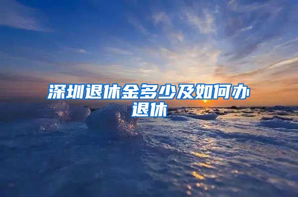 深圳退休金多少及如何办退休