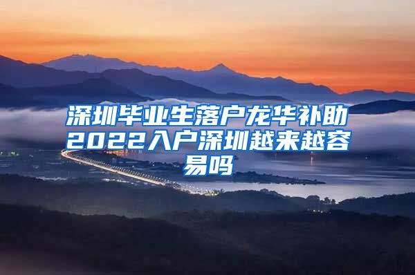 深圳毕业生落户龙华补助2022入户深圳越来越容易吗