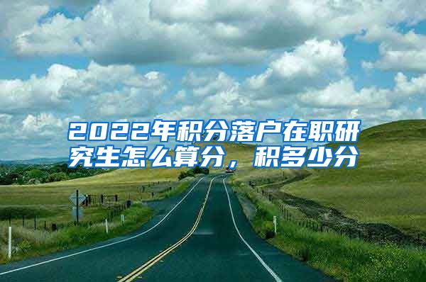 2022年积分落户在职研究生怎么算分，积多少分
