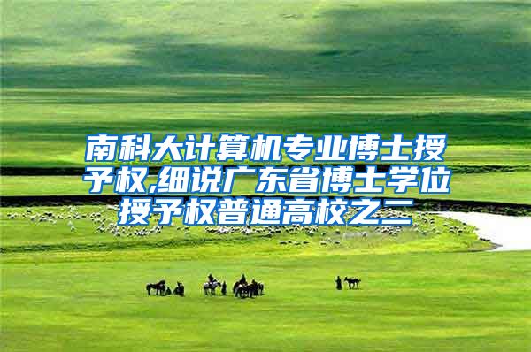 南科大计算机专业博士授予权,细说广东省博士学位授予权普通高校之二