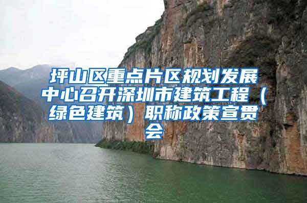 坪山区重点片区规划发展中心召开深圳市建筑工程（绿色建筑）职称政策宣贯会