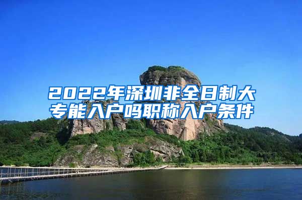 2022年深圳非全日制大专能入户吗职称入户条件