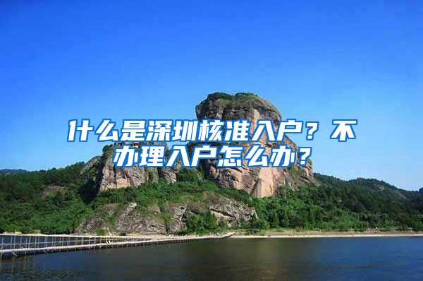 什么是深圳核准入户？不办理入户怎么办？