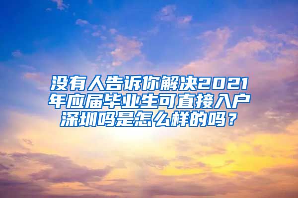 没有人告诉你解决2021年应届毕业生可直接入户深圳吗是怎么样的吗？