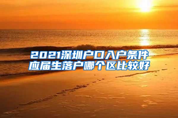 2021深圳户口入户条件应届生落户哪个区比较好