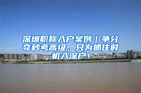 深圳职称入户案例｜争分夺秒考高级，只为抓住时机入深户！