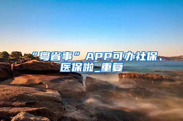 “粤省事”APP可办社保、医保啦_重复