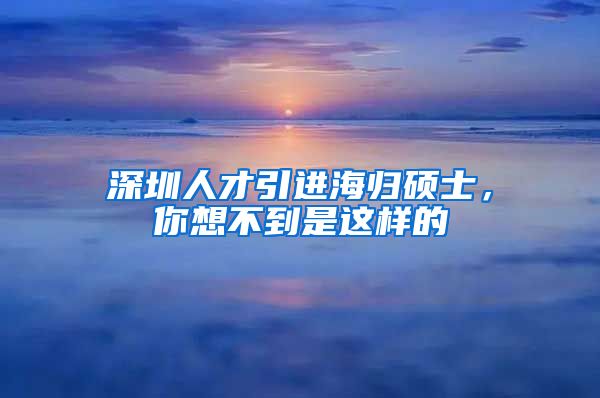 深圳人才引进海归硕士，你想不到是这样的