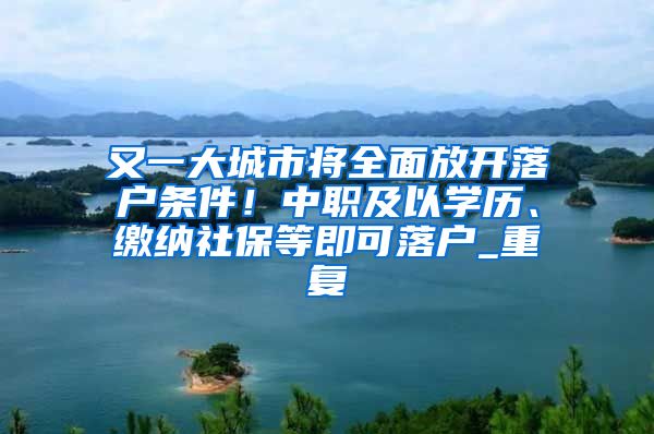又一大城市将全面放开落户条件！中职及以学历、缴纳社保等即可落户_重复