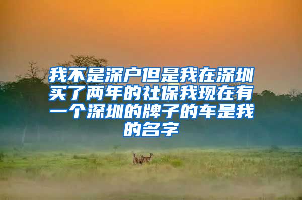 我不是深户但是我在深圳买了两年的社保我现在有一个深圳的牌子的车是我的名字