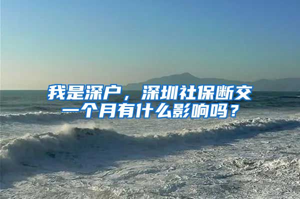 我是深户，深圳社保断交一个月有什么影响吗？