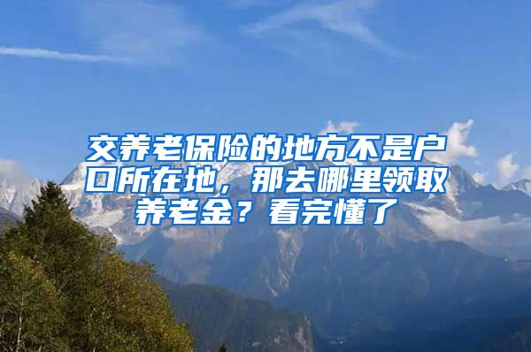 交养老保险的地方不是户口所在地，那去哪里领取养老金？看完懂了