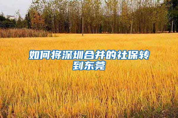 如何将深圳合并的社保转到东莞