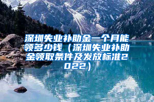 深圳失业补助金一个月能领多少钱（深圳失业补助金领取条件及发放标准2022）