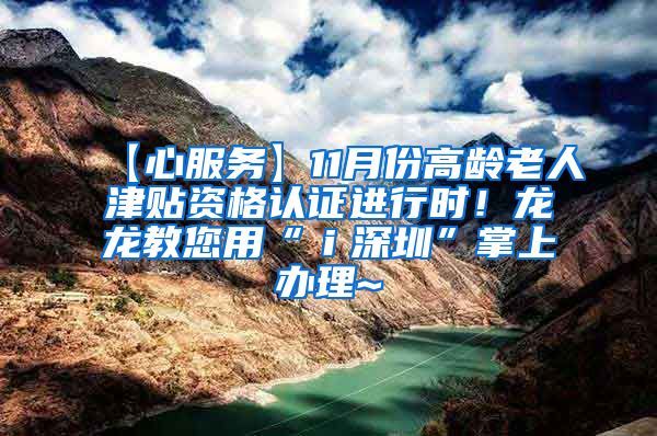 【心服务】11月份高龄老人津贴资格认证进行时！龙龙教您用“ｉ深圳”掌上办理~