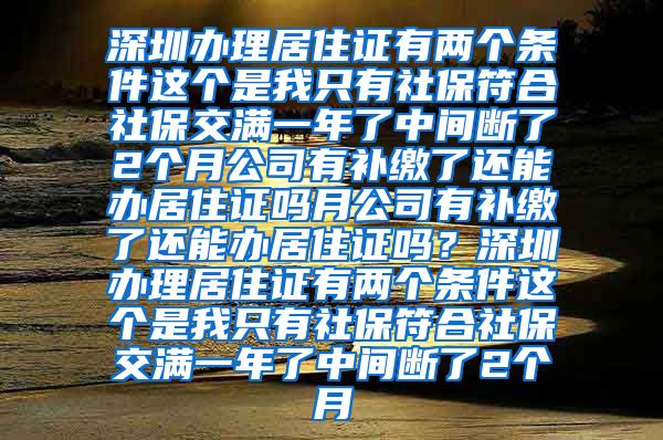 深圳办理居住证有两个条件这个是我只有社保符合社保交满一年了中间断了2个月公司有补缴了还能办居住证吗月公司有补缴了还能办居住证吗？深圳办理居住证有两个条件这个是我只有社保符合社保交满一年了中间断了2个月