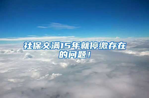 社保交满15年就停缴存在的问题！