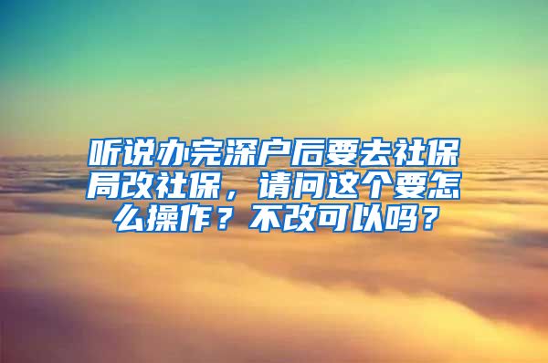 听说办完深户后要去社保局改社保，请问这个要怎么操作？不改可以吗？