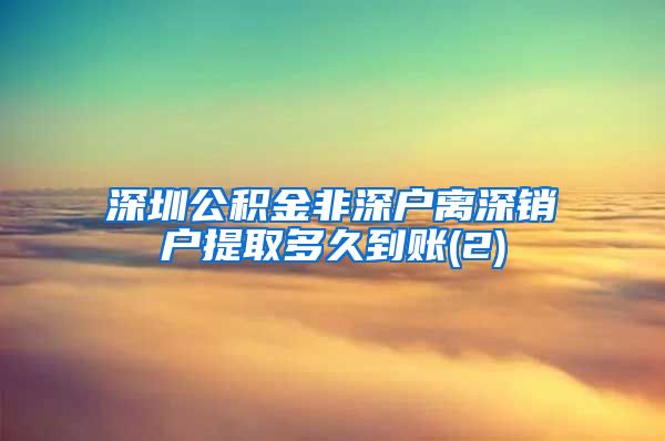 深圳公积金非深户离深销户提取多久到账(2)
