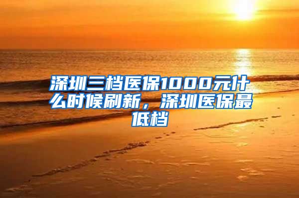 深圳三档医保1000元什么时候刷新，深圳医保最低档