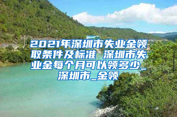 2021年深圳市失业金领取条件及标准 深圳市失业金每个月可以领多少_深圳市_金领