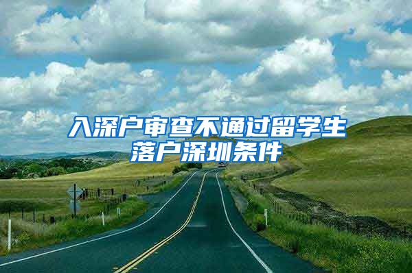 入深户审查不通过留学生落户深圳条件