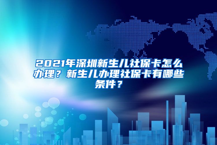 2021年深圳新生儿社保卡怎么办理？新生儿办理社保卡有哪些条件？
