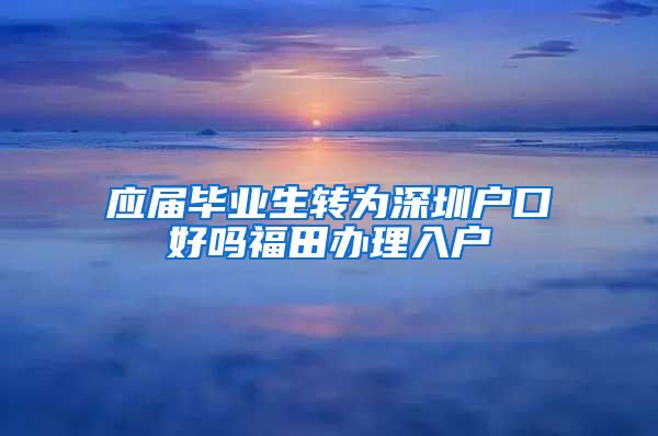 应届毕业生转为深圳户口好吗福田办理入户