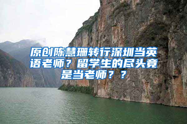 原创陈慧珊转行深圳当英语老师？留学生的尽头竟是当老师？？