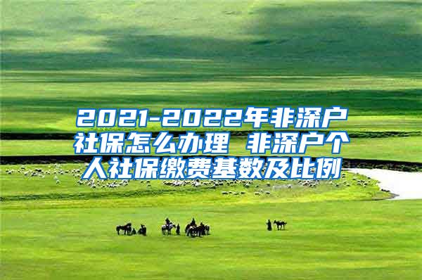 2021-2022年非深户社保怎么办理 非深户个人社保缴费基数及比例