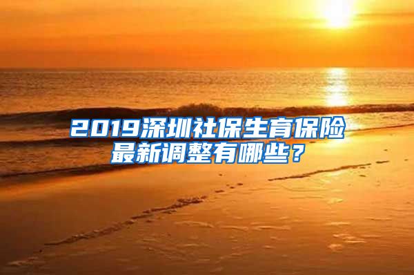 2019深圳社保生育保险最新调整有哪些？