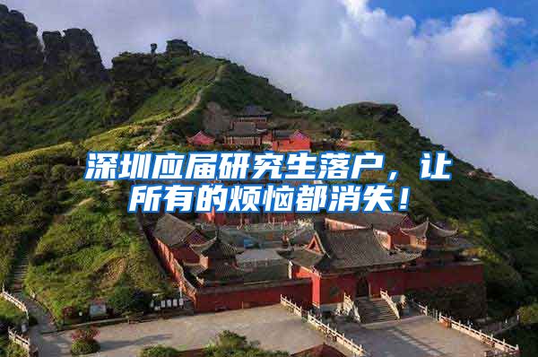 深圳应届研究生落户，让所有的烦恼都消失！