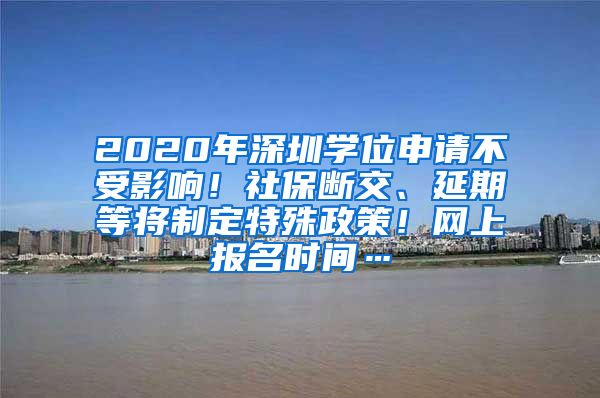2020年深圳学位申请不受影响！社保断交、延期等将制定特殊政策！网上报名时间…