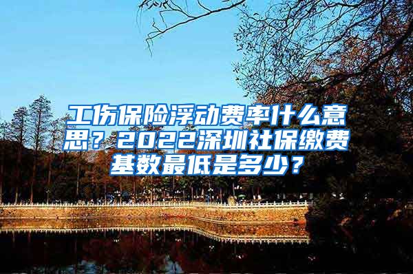 工伤保险浮动费率什么意思？2022深圳社保缴费基数最低是多少？