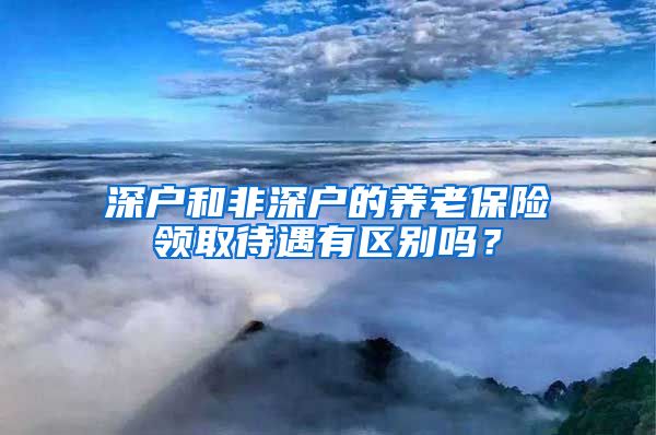 深户和非深户的养老保险领取待遇有区别吗？