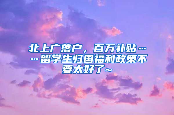 北上广落户，百万补贴……留学生归国福利政策不要太好了~