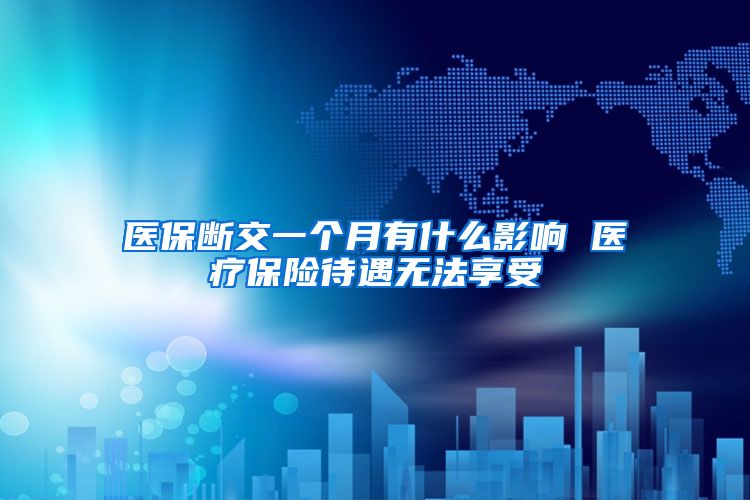医保断交一个月有什么影响 医疗保险待遇无法享受