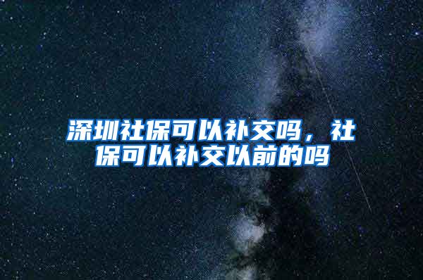 深圳社保可以补交吗，社保可以补交以前的吗
