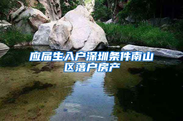 应届生入户深圳条件南山区落户房产