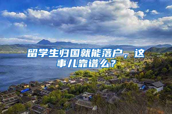 留学生归国就能落户，这事儿靠谱么？